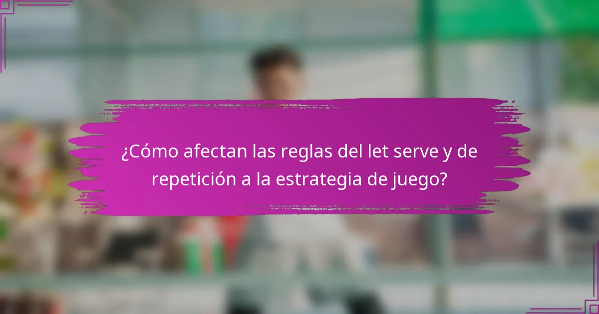 ¿Cómo afectan las reglas del let serve y de repetición a la estrategia de juego?