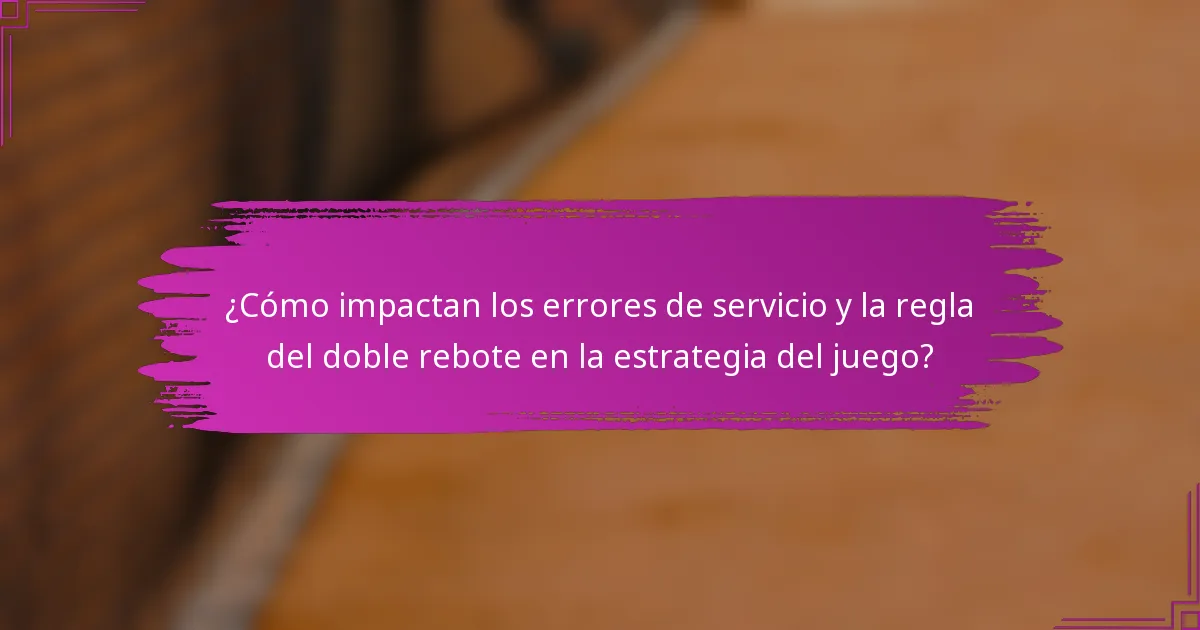 ¿Cómo impactan los errores de servicio y la regla del doble rebote en la estrategia del juego?