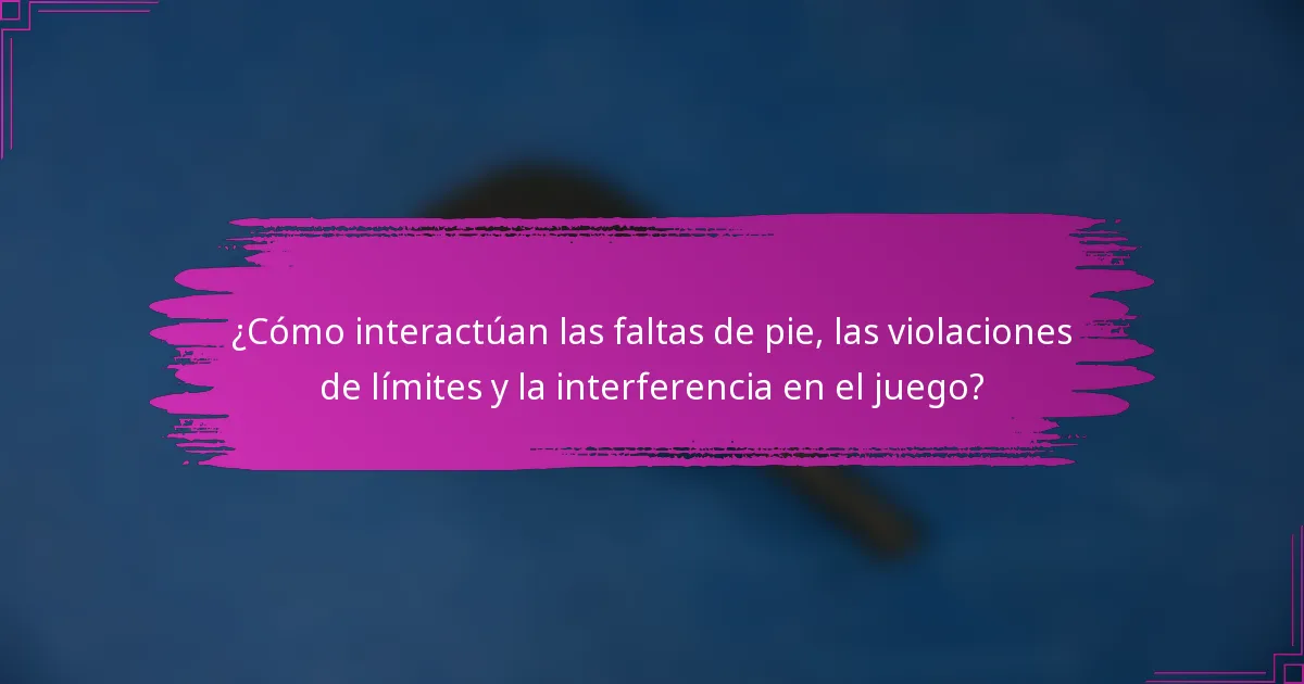 ¿Cómo interactúan las faltas de pie, las violaciones de límites y la interferencia en el juego?