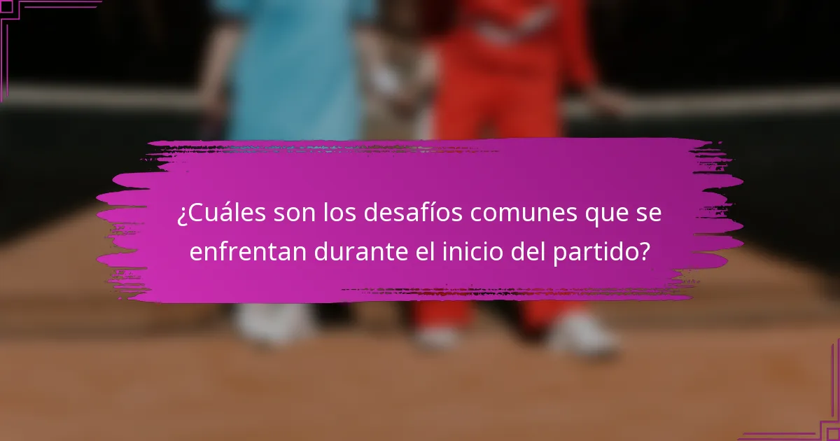 ¿Cuáles son los desafíos comunes que se enfrentan durante el inicio del partido?
